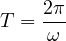 \[T=\frac{2\pi}{\omega}\]