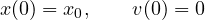 \[x(0)=x_0,\qquad v(0)=0\]